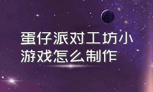 蛋仔派对工坊小游戏怎么制作