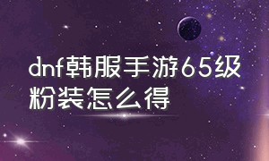 dnf韩服手游65级粉装怎么得