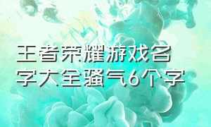 王者荣耀游戏名字大全骚气6个字