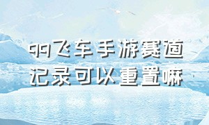 qq飞车手游赛道记录可以重置嘛