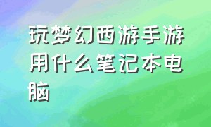 玩梦幻西游手游用什么笔记本电脑