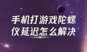 手机打游戏陀螺仪延迟怎么解决