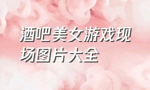 酒吧美女游戏现场图片大全