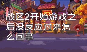 战区2开始游戏之后没反应过来怎么回事