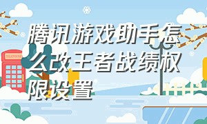 腾讯游戏助手怎么改王者战绩权限设置