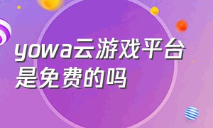 yowa云游戏平台是免费的吗