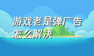 游戏老是弹广告怎么解决