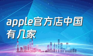 apple官方店中国有几家