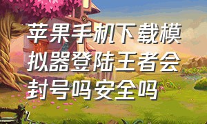 苹果手机下载模拟器登陆王者会封号吗安全吗