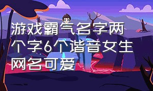 游戏霸气名字两个字6个谐音女生网名可爱