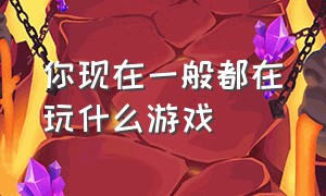 你现在一般都在玩什么游戏