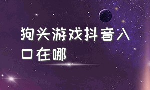 狗头游戏抖音入口在哪