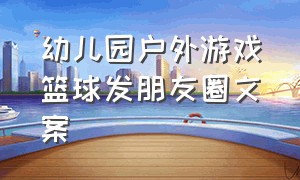 幼儿园户外游戏篮球发朋友圈文案