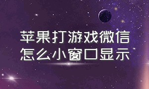 苹果打游戏微信怎么小窗口显示