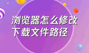 浏览器怎么修改下载文件路径