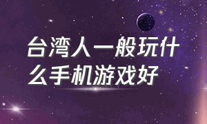 台湾人一般玩什么手机游戏好