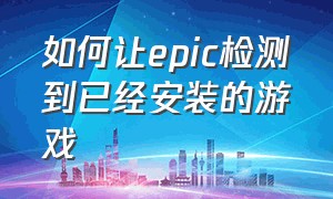 如何让epic检测到已经安装的游戏