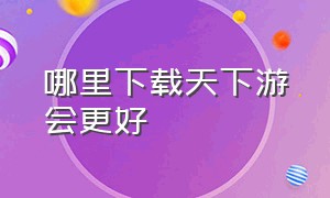 哪里下载天下游会更好