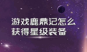 游戏鹿鼎记怎么获得星级装备