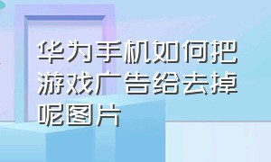 华为手机如何把游戏广告给去掉呢图片