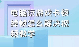 电脑玩游戏卡顿掉帧怎么解决视频教学