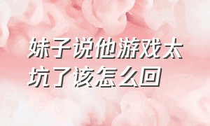 妹子说他游戏太坑了该怎么回