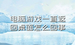 电脑游戏一直返回桌面怎么回事