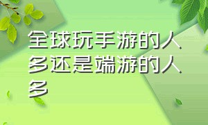 全球玩手游的人多还是端游的人多