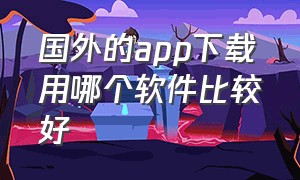 国外的app下载用哪个软件比较好