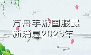 方舟手游国服最新消息2023年