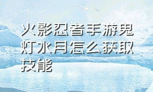 火影忍者手游鬼灯水月怎么获取技能