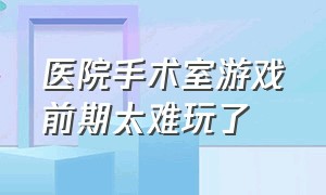 医院手术室游戏前期太难玩了