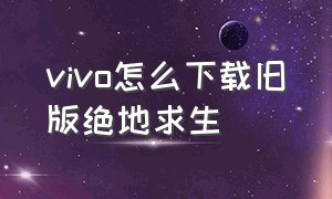 vivo怎么下载旧版绝地求生