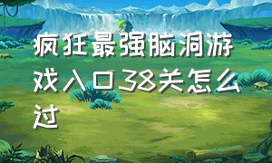 疯狂最强脑洞游戏入口38关怎么过