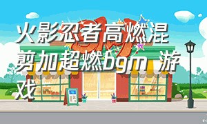 火影忍者高燃混剪加超燃bgm 游戏