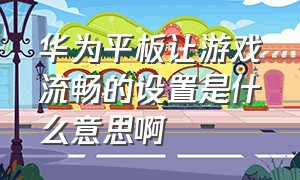 华为平板让游戏流畅的设置是什么意思啊