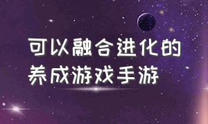 可以融合进化的养成游戏手游