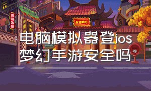 电脑模拟器登ios梦幻手游安全吗