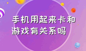 手机用起来卡和游戏有关系吗