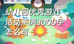 幼儿园优秀游戏活动案例3000字怎么写