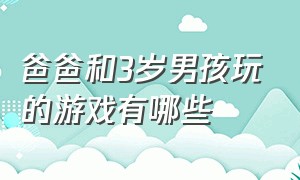 爸爸和3岁男孩玩的游戏有哪些