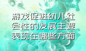 游戏促进幼儿社会性的发展主要表现在哪些方面