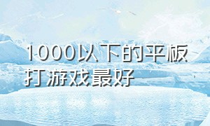 1000以下的平板打游戏最好