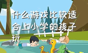 什么游戏比较适合上小学的孩子玩