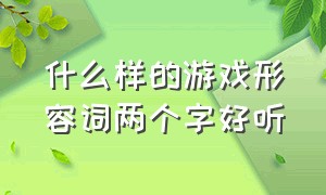 什么样的游戏形容词两个字好听