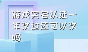 游戏实名认证一年改过还可以改吗