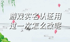 游戏实名认证用过一次怎么改呢