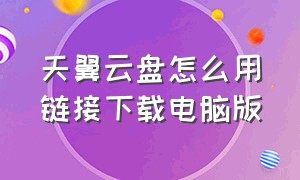 天翼云盘怎么用链接下载电脑版