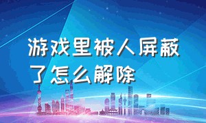 游戏里被人屏蔽了怎么解除