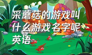 采蘑菇的游戏叫什么游戏名字呢英语